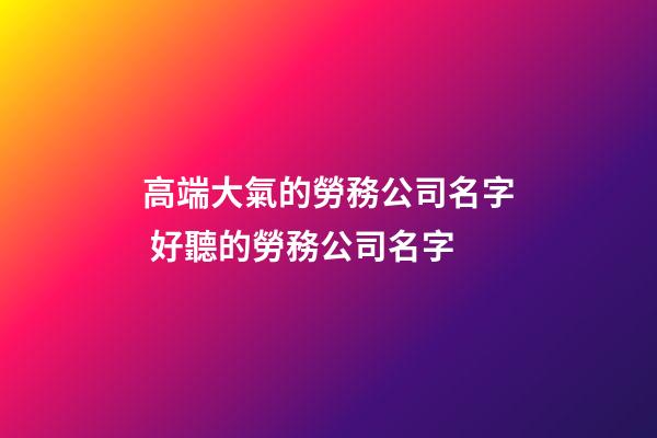 高端大氣的勞務公司名字 好聽的勞務公司名字-第1張-公司起名-玄機派